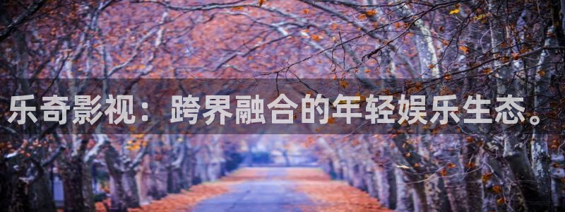 红叶影城电影：乐奇影视：跨界融合的年轻娱乐生态。
